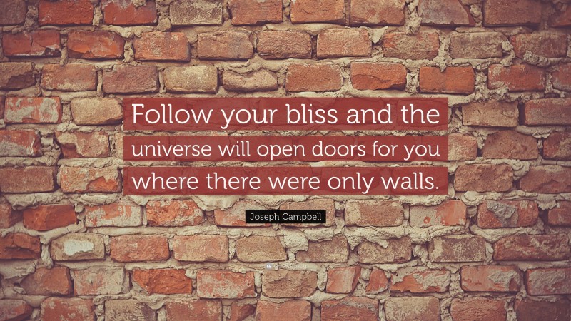 Joseph Campbell Quote: “Follow your bliss and the universe will open doors for you where there were only walls.”