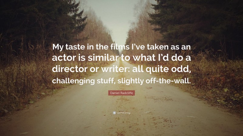 Daniel Radcliffe Quote: “My taste in the films I’ve taken as an actor is similar to what I’d do a director or writer: all quite odd, challenging stuff, slightly off-the-wall.”