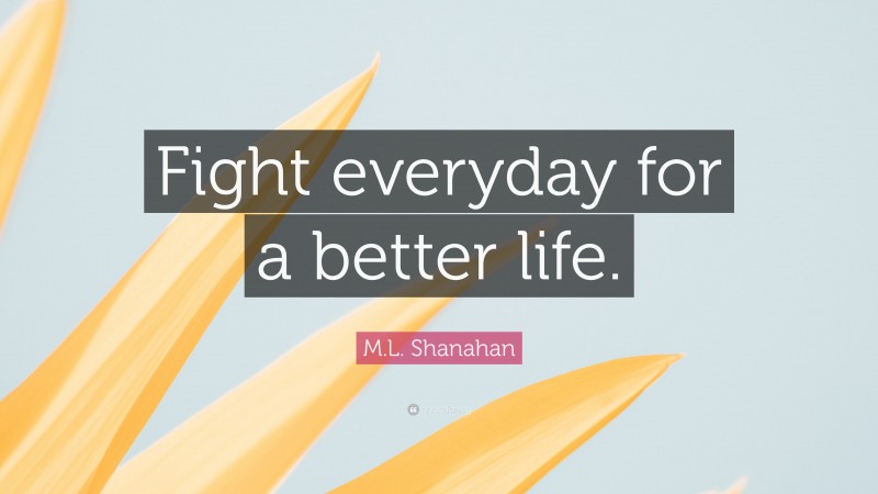 M.L. Shanahan Quote: “Fight everyday for a better life.”