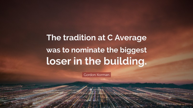 Gordon Korman Quote: “The tradition at C Average was to nominate the biggest loser in the building.”