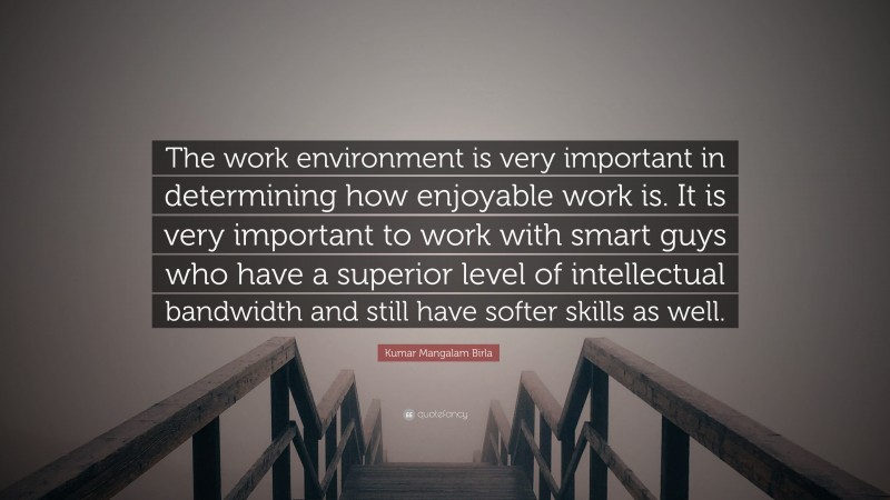 Kumar Mangalam Birla Quote: “The work environment is very important in determining how enjoyable work is. It is very important to work with smart guys who have a superior level of intellectual bandwidth and still have softer skills as well.”