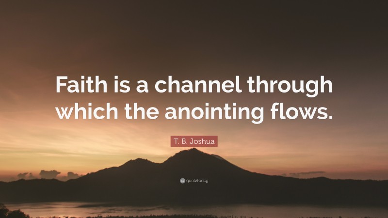 T. B. Joshua Quote: “Faith is a channel through which the anointing flows.”