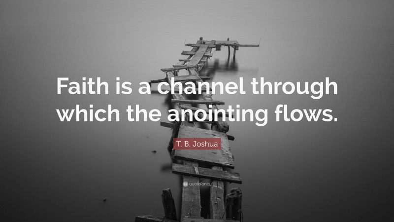 T. B. Joshua Quote: “Faith is a channel through which the anointing flows.”