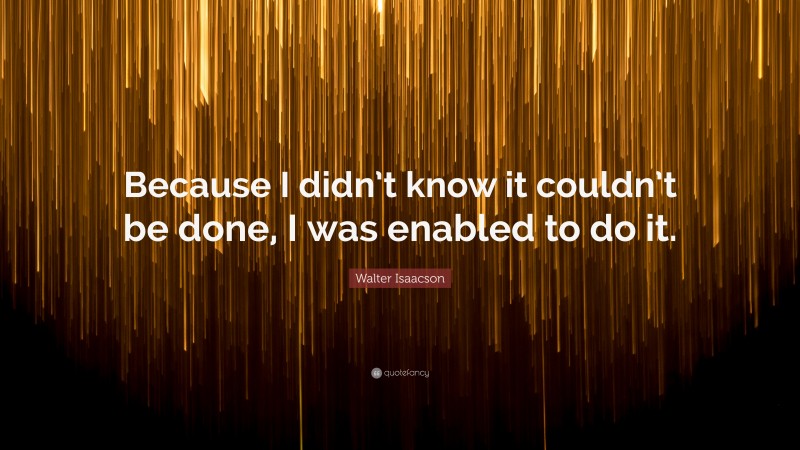 Walter Isaacson Quote: “Because I didn’t know it couldn’t be done, I was enabled to do it.”
