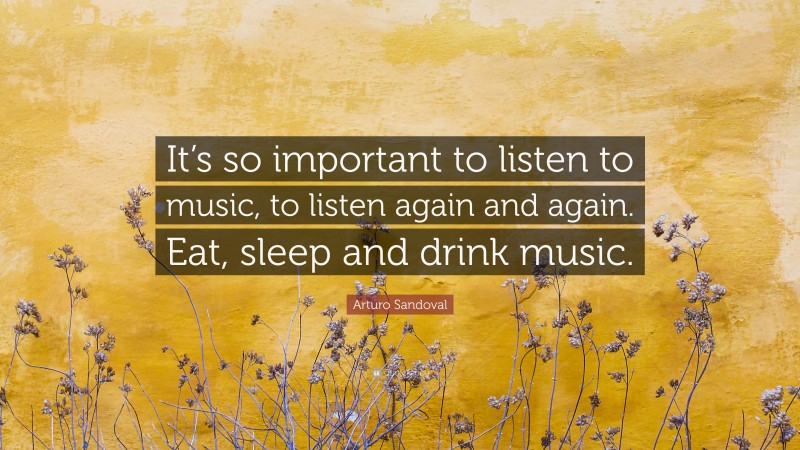 Arturo Sandoval Quote: “It’s so important to listen to music, to listen again and again. Eat, sleep and drink music.”