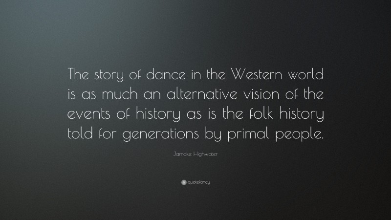 Jamake Highwater Quote: “The story of dance in the Western world is as much an alternative vision of the events of history as is the folk history told for generations by primal people.”