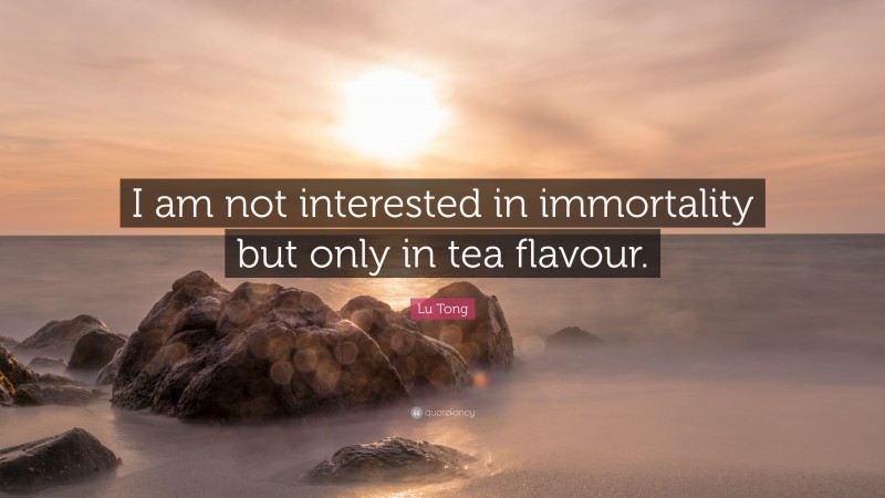 Lu Tong Quote: “I am not interested in immortality but only in tea flavour.”