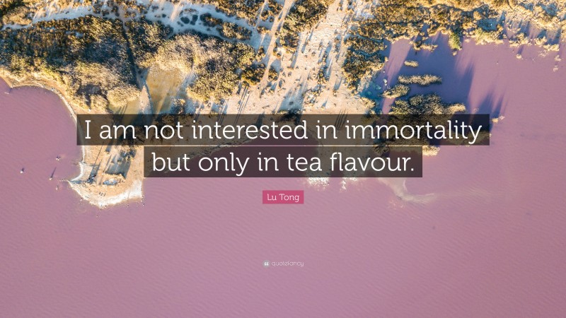Lu Tong Quote: “I am not interested in immortality but only in tea flavour.”