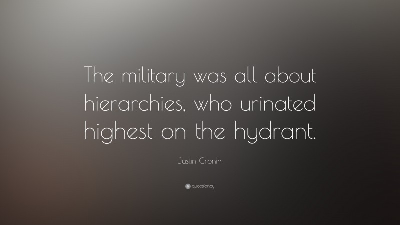 Justin Cronin Quote: “The military was all about hierarchies, who urinated highest on the hydrant.”