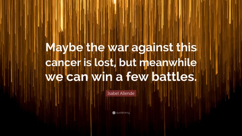 Isabel Allende Quote: “Maybe the war against this cancer is lost, but meanwhile we can win a few battles.”