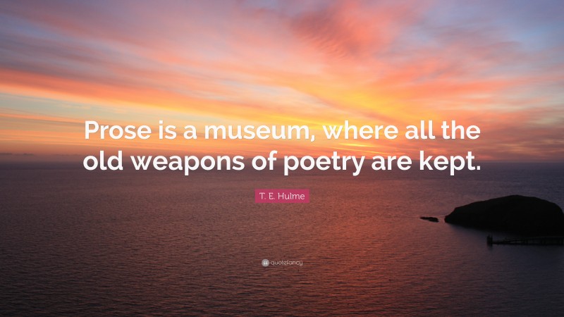 T. E. Hulme Quote: “Prose is a museum, where all the old weapons of poetry are kept.”