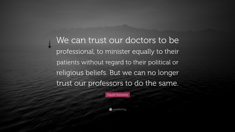 David Horowitz Quote: “We can trust our doctors to be professional, to minister equally to their patients without regard to their political or religious beliefs. But we can no longer trust our professors to do the same.”