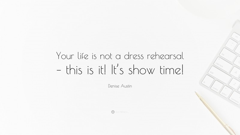 Denise Austin Quote: “Your life is not a dress rehearsal – this is it! It’s show time!”
