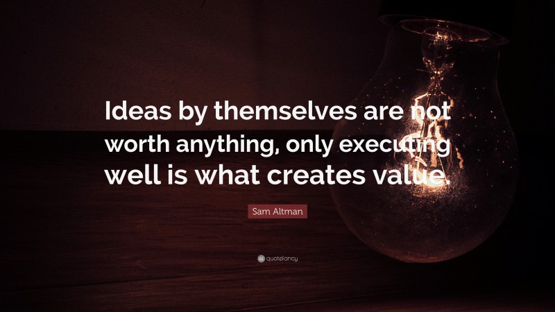 Sam Altman Quote: “Ideas by themselves are not worth anything, only executing well is what creates value.”