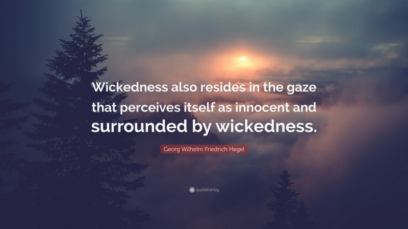 Georg Wilhelm Friedrich Hegel Quote: “Wickedness also resides in the gaze that perceives itself as innocent and surrounded by wickedness.”