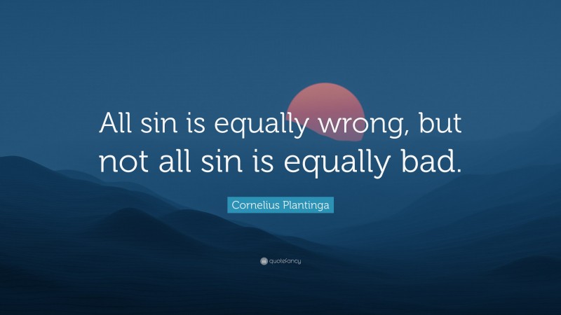 Cornelius Plantinga Quote: “All sin is equally wrong, but not all sin is equally bad.”