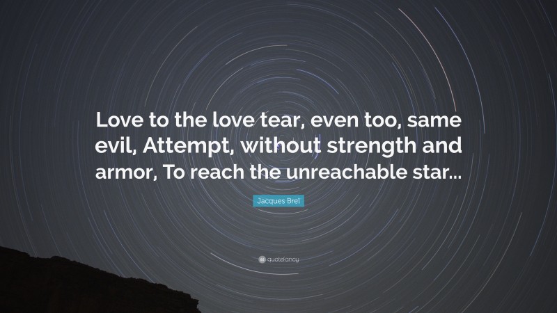 Jacques Brel Quote: “Love to the love tear, even too, same evil, Attempt, without strength and armor, To reach the unreachable star...”