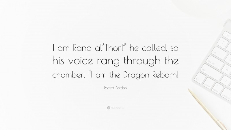Robert Jordan Quote: “I am Rand al’Thor!” he called, so his voice rang through the chamber. “I am the Dragon Reborn!”