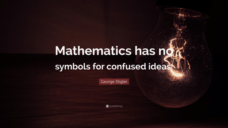 George Stigler Quote: “Mathematics has no symbols for confused ideas.”