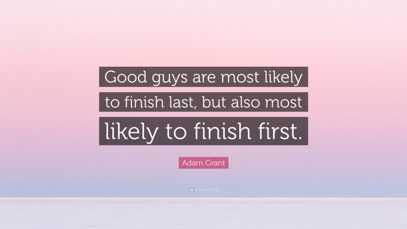 Adam Grant Quote: “Good guys are most likely to finish last, but also most likely to finish first.”