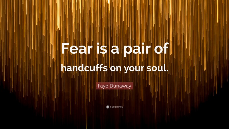 Faye Dunaway Quote: “Fear is a pair of handcuffs on your soul.”