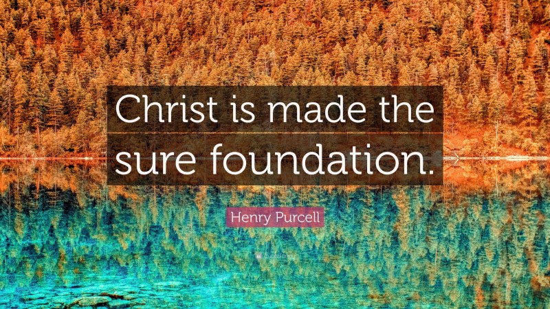 Henry Purcell Quote: “Christ is made the sure foundation.”
