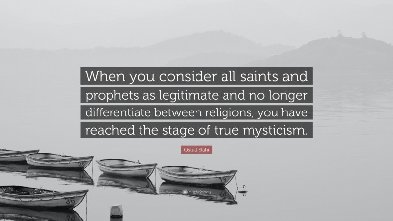 Ostad Elahi Quote: “When you consider all saints and prophets as legitimate and no longer differentiate between religions, you have reached the stage of true mysticism.”