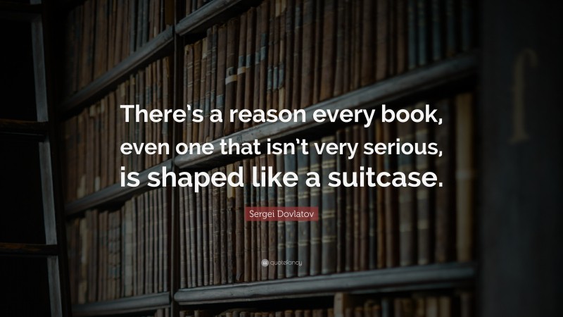 Sergei Dovlatov Quote: “There’s a reason every book, even one that isn’t very serious, is shaped like a suitcase.”