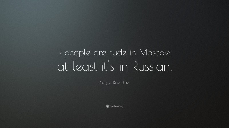 Sergei Dovlatov Quote: “If people are rude in Moscow, at least it’s in Russian.”