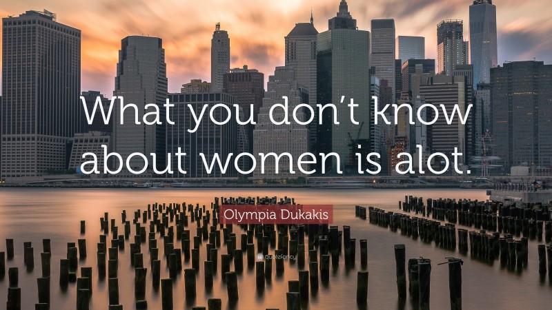 Olympia Dukakis Quote: “What you don’t know about women is alot.”