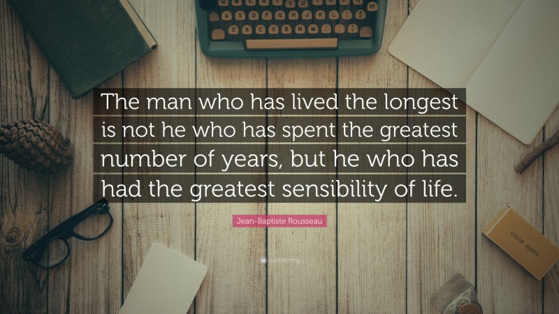 Jean-Baptiste Rousseau Quote: “The man who has lived the longest is not he who has spent the greatest number of years, but he who has had the greatest sensibility of life.”