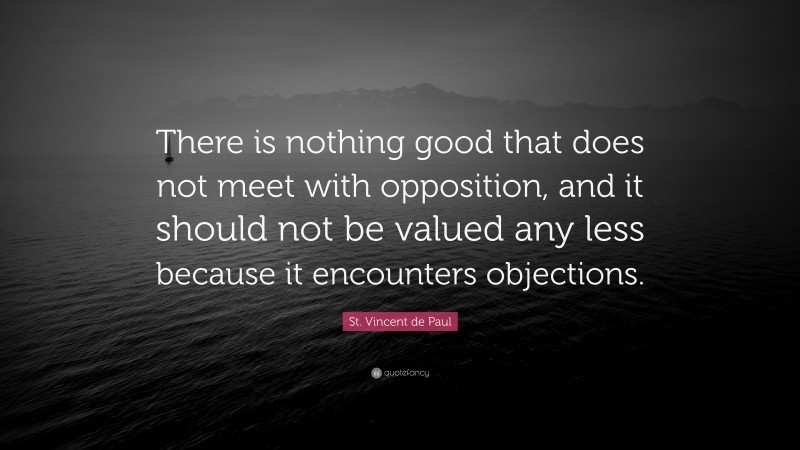 St. Vincent de Paul Quote: “There is nothing good that does not meet with opposition, and it should not be valued any less because it encounters objections.”