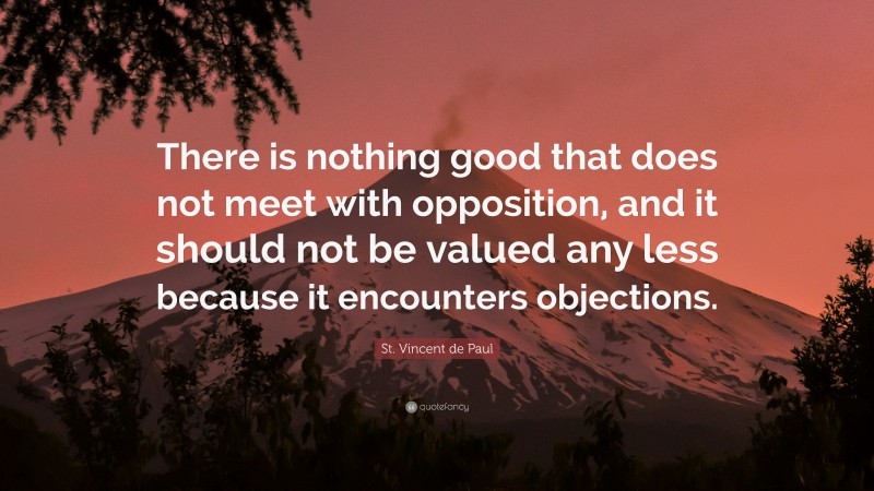St. Vincent de Paul Quote: “There is nothing good that does not meet with opposition, and it should not be valued any less because it encounters objections.”