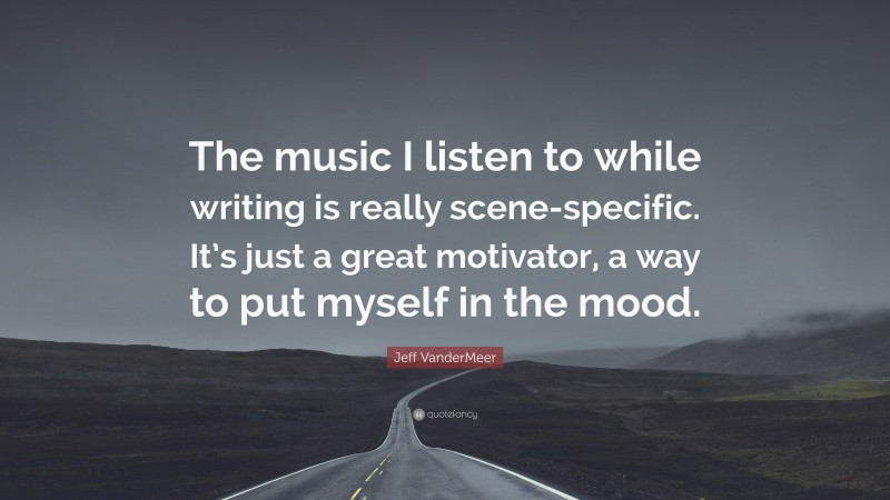 Jeff VanderMeer Quote: “The music I listen to while writing is really scene-specific. It’s just a great motivator, a way to put myself in the mood.”