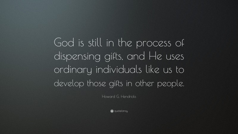 Howard G. Hendricks Quote: “God is still in the process of dispensing gifts, and He uses ordinary individuals like us to develop those gifts in other people.”