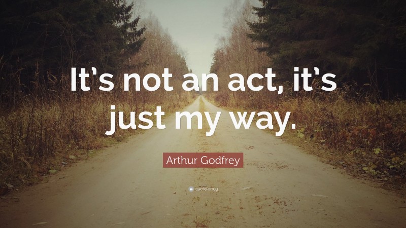 Arthur Godfrey Quote: “It’s not an act, it’s just my way.”