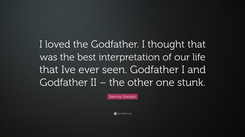 Sammy Gravano Quote: “I loved the Godfather. I thought that was the best interpretation of our life that Ive ever seen. Godfather I and Godfather II – the other one stunk.”