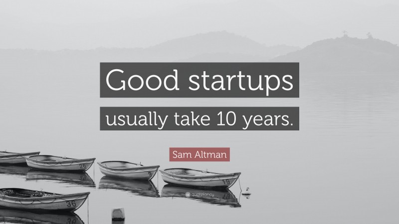 Sam Altman Quote: “Good startups usually take 10 years.”