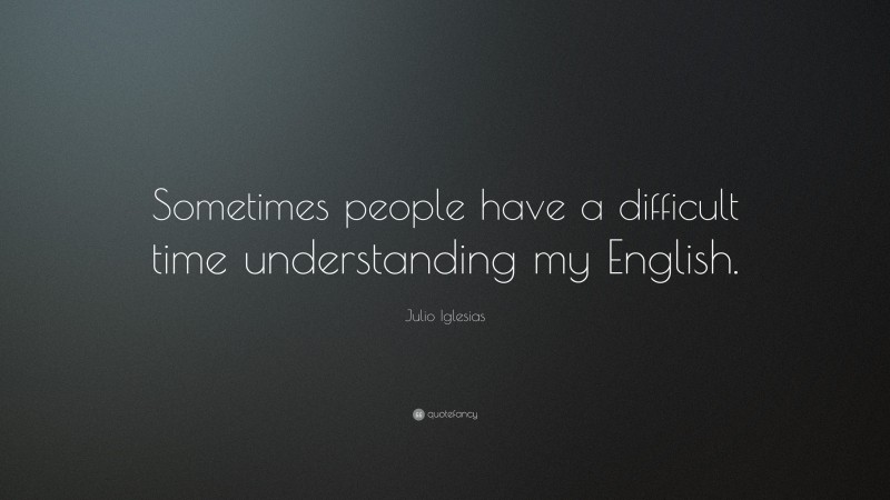 Julio Iglesias Quote: “Sometimes people have a difficult time understanding my English.”