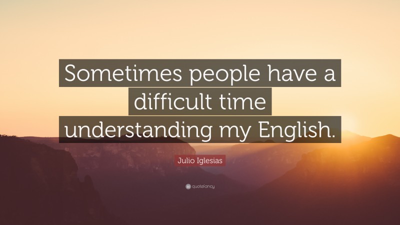 Julio Iglesias Quote: “Sometimes people have a difficult time understanding my English.”