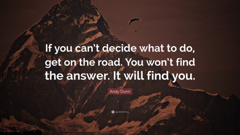 Andy Dunn Quote: “If you can’t decide what to do, get on the road. You won’t find the answer. It will find you.”