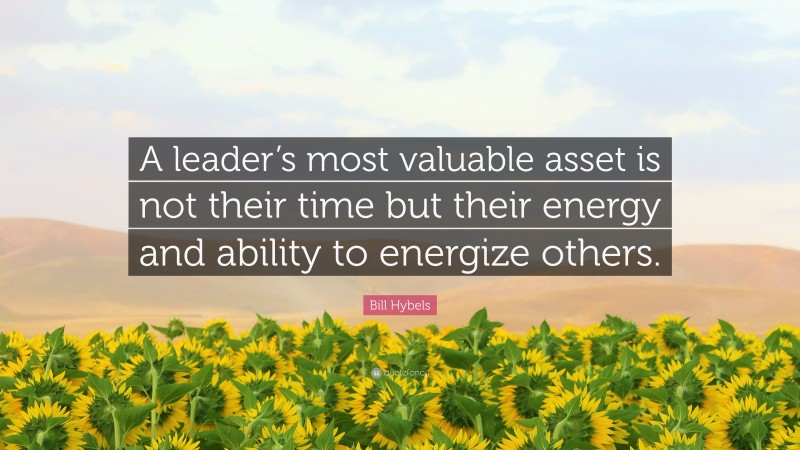 Bill Hybels Quote: “A leader’s most valuable asset is not their time but their energy and ability to energize others.”