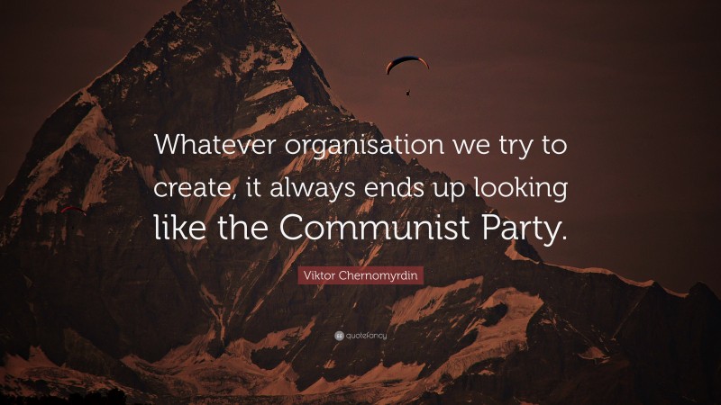 Viktor Chernomyrdin Quote: “Whatever organisation we try to create, it always ends up looking like the Communist Party.”