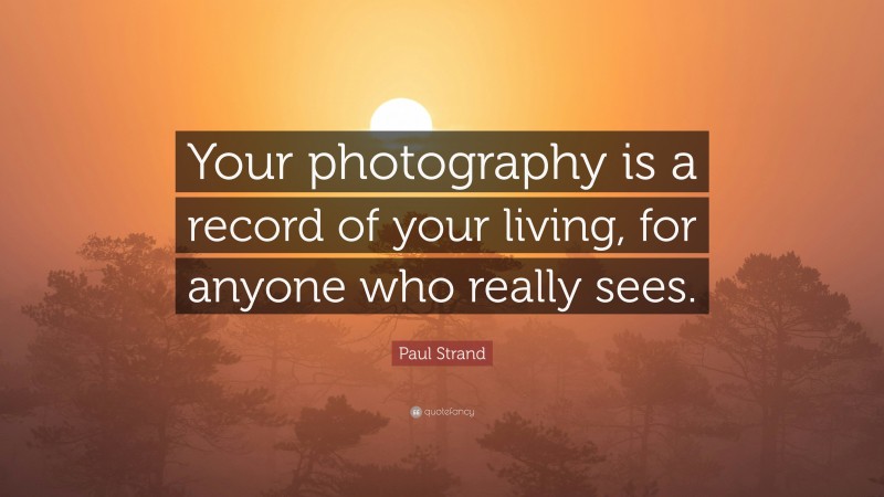 Paul Strand Quote: “Your photography is a record of your living, for anyone who really sees.”