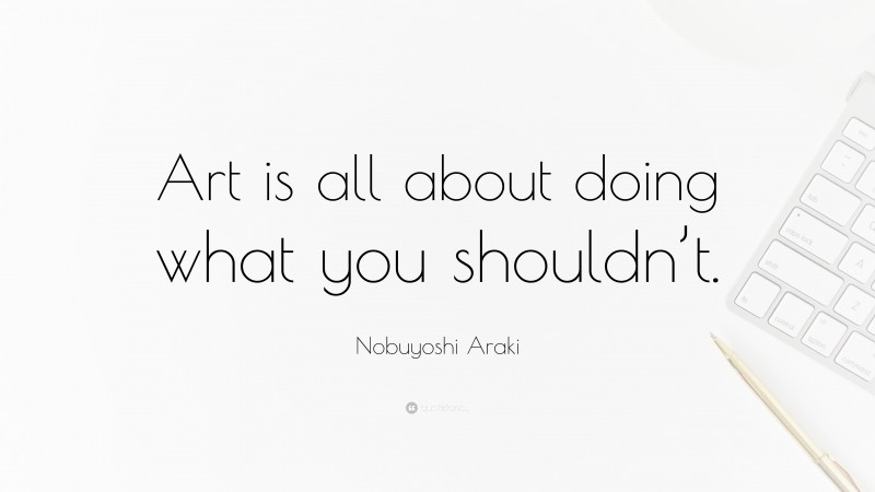 Nobuyoshi Araki Quote: “Art is all about doing what you shouldn’t.”
