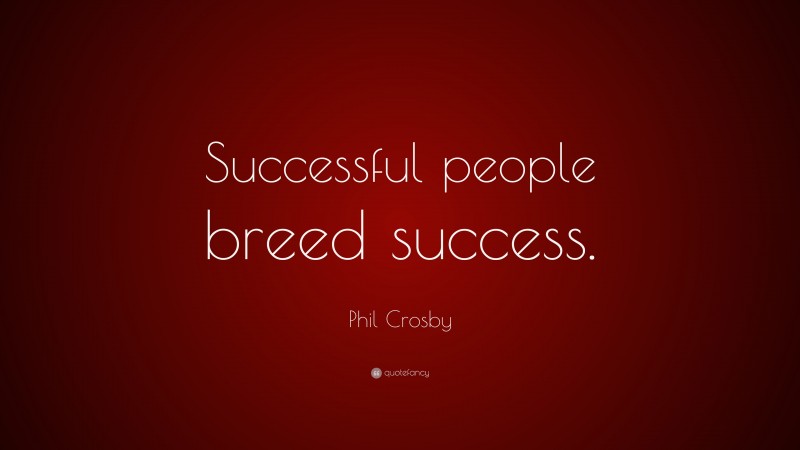 Phil Crosby Quote: “Successful people breed success.”