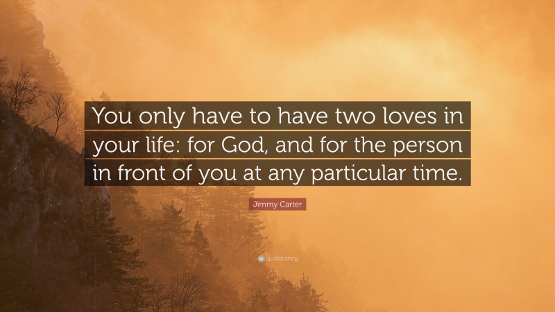 Jimmy Carter Quote: “You only have to have two loves in your life: for God, and for the person in front of you at any particular time.”