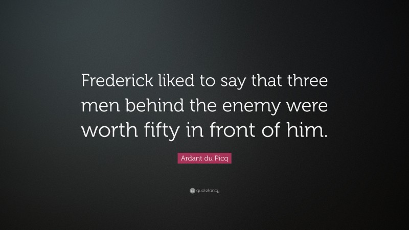 Ardant du Picq Quote: “Frederick liked to say that three men behind the enemy were worth fifty in front of him.”