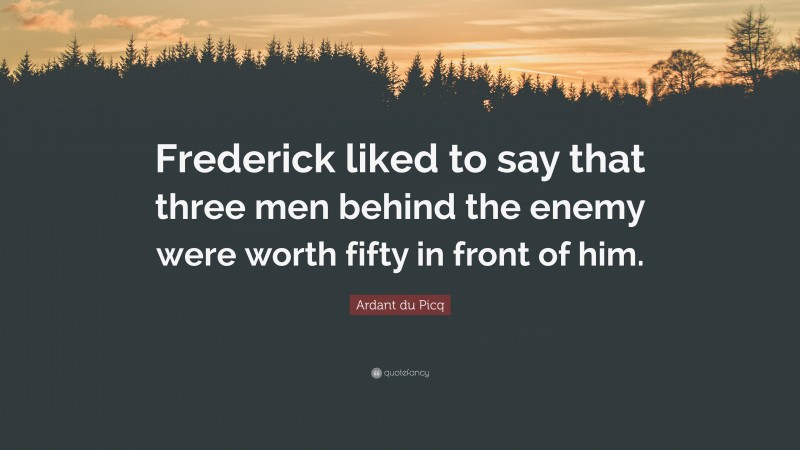 Ardant du Picq Quote: “Frederick liked to say that three men behind the enemy were worth fifty in front of him.”