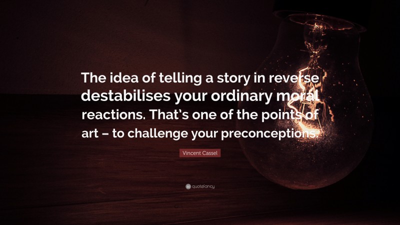 Vincent Cassel Quote: “The idea of telling a story in reverse destabilises your ordinary moral reactions. That’s one of the points of art – to challenge your preconceptions.”